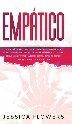 Empatico La guia practica de supervivencia para empaticos y personas altamente sensibles, con tal de curarse a si mismos y prosperar en sus vidas, incluso si absorbe constantemente energia negativa y siempre se siente agotado