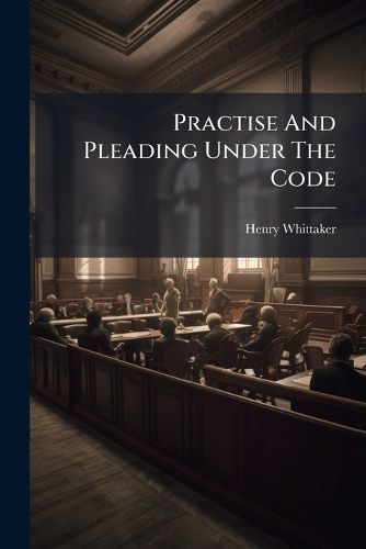 Cover image for Practise and Pleading Under the Code: With Appendix of Forms and Text of Code and Rules
