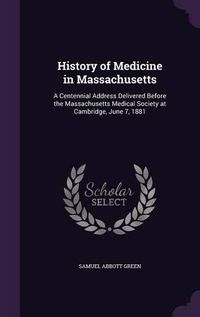 Cover image for History of Medicine in Massachusetts: A Centennial Address Delivered Before the Massachusetts Medical Society at Cambridge, June 7, 1881