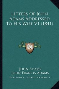 Cover image for Letters of John Adams Addressed to His Wife V1 (1841) Letters of John Adams Addressed to His Wife V1 (1841)