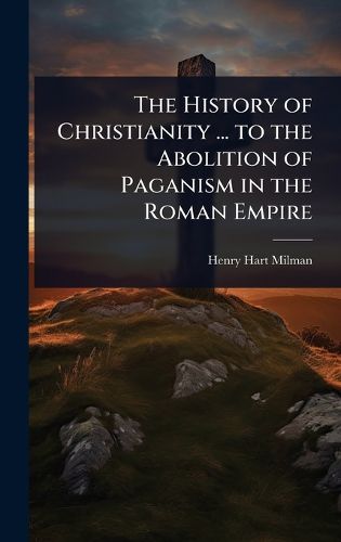 Cover image for The History of Christianity ... to the Abolition of Paganism in the Roman Empire