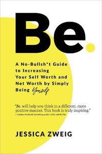 Cover image for Be: A No-Bullsh*t Guide to Increasing Your Self Worth and Net Worth by Simply Being Yourself