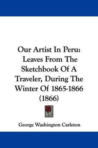 Cover image for Our Artist In Peru: Leaves From The Sketchbook Of A Traveler, During The Winter Of 1865-1866 (1866)