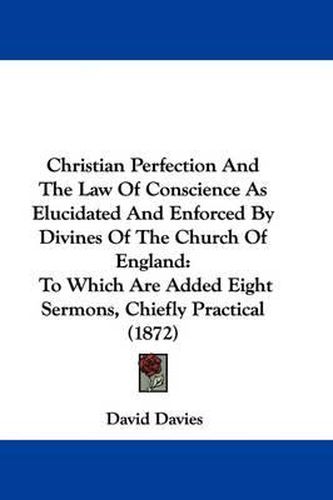 Cover image for Christian Perfection And The Law Of Conscience As Elucidated And Enforced By Divines Of The Church Of England: To Which Are Added Eight Sermons, Chiefly Practical (1872)