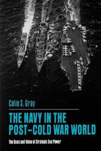 Cover image for The Navy in the Post-Cold War World: The Uses and Value of Strategic Sea Power