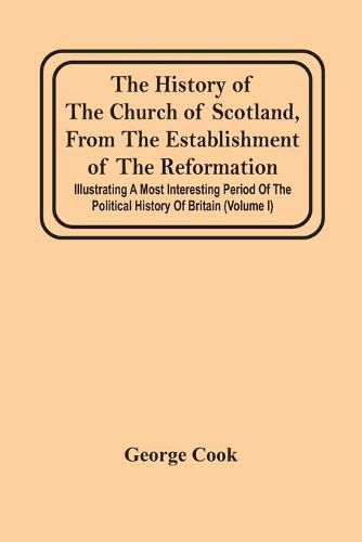 Cover image for The History Of The Church Of Scotland, From The Establishment Of The Reformation: Illustrating A Most Interesting Period Of The Political History Of Britain (Volume I)