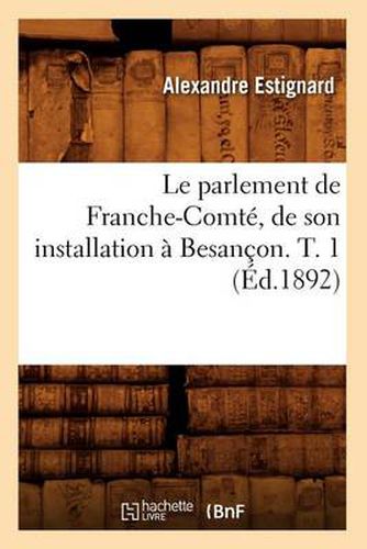 Cover image for Le Parlement de Franche-Comte, de Son Installation A Besancon. T. 1 (Ed.1892)