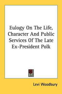 Cover image for Eulogy on the Life, Character and Public Services of the Late Ex-President Polk