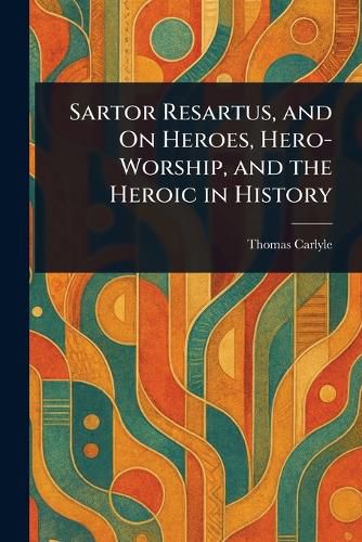 Cover image for Sartor Resartus, and On Heroes, Hero-Worship, and the Heroic in History