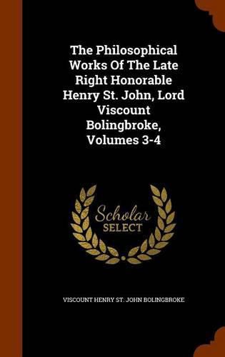 The Philosophical Works of the Late Right Honorable Henry St. John, Lord Viscount Bolingbroke, Volumes 3-4