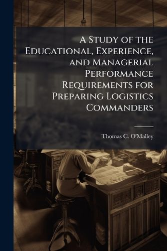 Cover image for A Study of the Educational, Experience, and Managerial Performance Requirements for Preparing Logistics Commanders