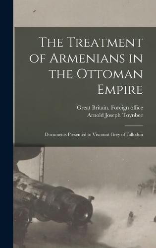 Cover image for The Treatment of Armenians in the Ottoman Empire; Documents Presented to Viscount Grey of Fallodon