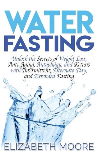 Cover image for Water Fasting: Unlock the Secrets of Weight Loss, Anti-Aging, Autophagy, and Ketosis with Intermittent, Alternate-Day, and Extended Fasting