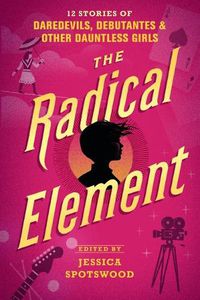 Cover image for The Radical Element: 12 Stories of Daredevils, Debutantes & Other Dauntless Girls