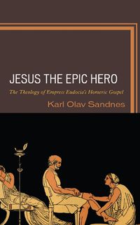 Cover image for Jesus the Epic Hero: The Theology of Empress Eudocia's Homeric Gospel