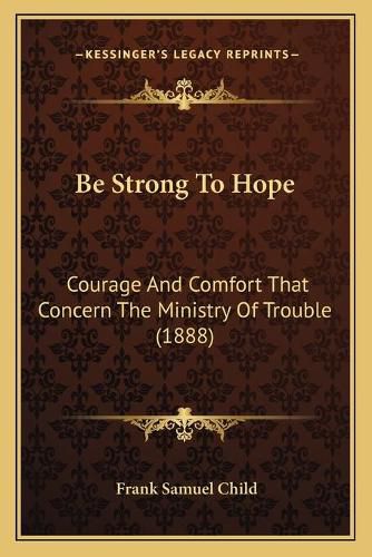 Be Strong to Hope: Courage and Comfort That Concern the Ministry of Trouble (1888)