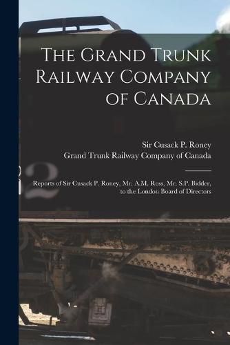 Cover image for The Grand Trunk Railway Company of Canada [microform]: Reports of Sir Cusack P. Roney, Mr. A.M. Ross, Mr. S.P. Bidder, to the London Board of Directors