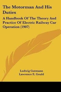 Cover image for The Motorman and His Duties: A Handbook of the Theory and Practice of Electric Railway Car Operation (1907)