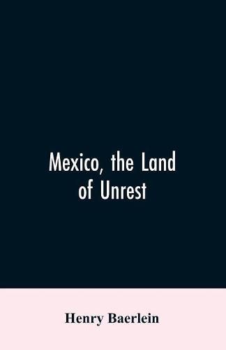 Mexico, the Land of Unrest: Being Chiefly an Account of what Produced the Outbreak in 1910, Together with the Story of the Revolutions Down to this Day