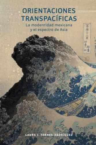 Cover image for Orientaciones Transpacificas: la modernidad mexicana y el espectro de Asia