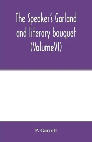 Cover image for The speaker's garland and literary bouquet. (VolumeVI): Combining 100 choice selections, Nos. 21, 22, 23, 24, Embracing new and standard productions of oratory, sentiment, eloquence, pathos, wit, humor and amateur plays