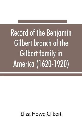 Cover image for Record of the Benjamin Gilbert branch of the Gilbert family in America (1620-1920); also the genealogy of the Falconer family, of Nairnshire, Scot. 1720-1920, to which belonged Benjamin Gilbert's wife, Mary Falconer