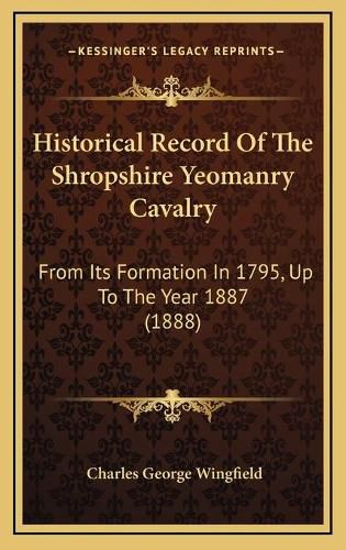 Historical Record of the Shropshire Yeomanry Cavalry: From Its Formation in 1795, Up to the Year 1887 (1888)