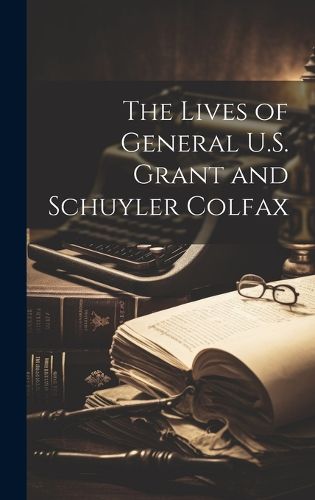 Cover image for The Lives of General U.S. Grant and Schuyler Colfax