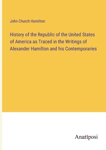 Cover image for History of the Republic of the United States of America as Traced in the Writings of Alexander Hamilton and his Contemporaries