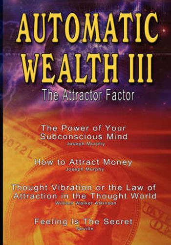 Cover image for Automatic Wealth III: The Attractor Factor - Including: The Power of Your Subconscious Mind, How to Attract Money, The Law of Attraction AND Feeling Is The Secret