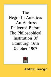 Cover image for The Negro in America: An Address Delivered Before the Philosophical Institution of Edinburg, 16th October 1907