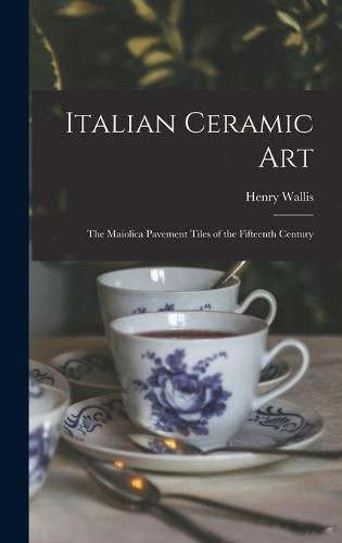 Cover image for Italian Ceramic Art: The Maiolica Pavement Tiles of the Fifteenth Century