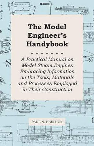 Cover image for The Model Engineer's Handybook - A Practical Manual On Model Steam Engines Embracing Information On The Tools, Materials And Processes Employed In Their Construction