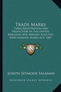 Cover image for Trade Marks: Their Registration and Protection in the United Kingdom and Abroad, Also the Merchandise Marks ACT, 1887 (1891)