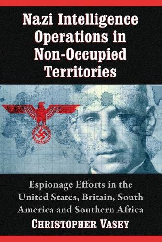 Nazi Intelligence Operations in Non-Occupied Territories: Espionage Efforts in the United States, Britain, South America and Southern Africa