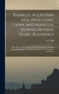 Cover image for Rambles in Eastern Asia, Including China and Manilla, During Several Years' Residence: With Notes of the Voyage to China, Excursions in Manilla, Hong-King, Canton, Shanghai, Ningpoo, Amoy, Fouchow, and Macao