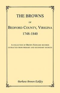 Cover image for The Browns of Bedford County, Virginia, 1748-1840. A Collection of Brown Surname Records Extracted from Primary and Secondary Sources