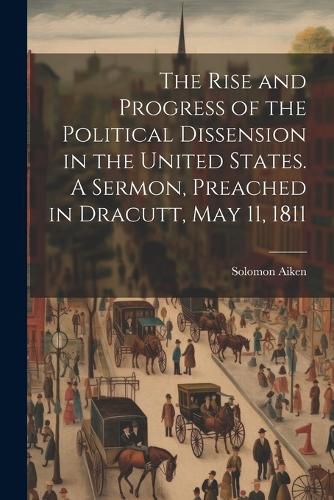 Cover image for The Rise and Progress of the Political Dissension in the United States. A Sermon, Preached in Dracutt, May 11, 1811