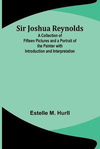 Cover image for Sir Joshua Reynolds; A Collection of Fifteen Pictures and a Portrait of the Painter with Introduction and Interpretation