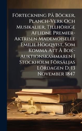 Cover image for Foerteckning PA Boecker, Planch-Verk Och Musikalier, Tillhoerige Aflidne Premier-Aktrisen Mademoiselle Emilie Hoegqvist, Som Komma Att A... Bok-Auktionskammaren I Stockholm Foersaeljas Loerdagen D. 13 November 1847
