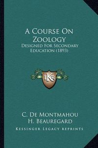 Cover image for A Course on Zoology a Course on Zoology: Designed for Secondary Education (1893) Designed for Secondary Education (1893)