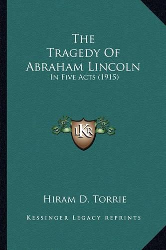 The Tragedy of Abraham Lincoln the Tragedy of Abraham Lincoln: In Five Acts (1915) in Five Acts (1915)