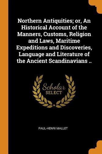 Northern Antiquities; Or, an Historical Account of the Manners, Customs, Religion and Laws, Maritime Expeditions and Discoveries, Language and Literature of the Ancient Scandinavians ..