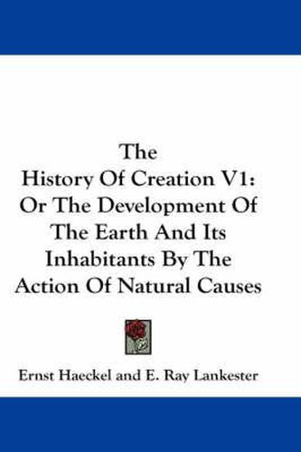 Cover image for The History of Creation V1: Or the Development of the Earth and Its Inhabitants by the Action of Natural Causes