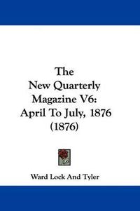 Cover image for The New Quarterly Magazine V6: April to July, 1876 (1876)