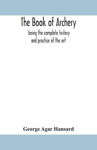 Cover image for The book of archery: being the complete history and practice of the art, ancient and modern Interspersed with Numerous Interesting Anecdotes, and an account of the existing toxophilite societies