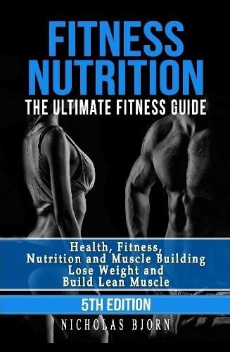 Cover image for Fitness Nutrition: The Ultimate Fitness Guide: Health, Fitness, Nutrition and Muscle Building - Lose Weight and Build Lean Muscle