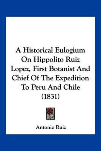 Cover image for A Historical Eulogium on Hippolito Ruiz Lopez, First Botanist and Chief of the Expedition to Peru and Chile (1831)