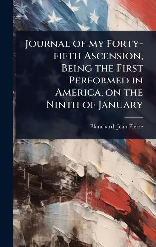 Cover image for Journal of my Forty-fifth Ascension, Being the First Performed in America, on the Ninth of January