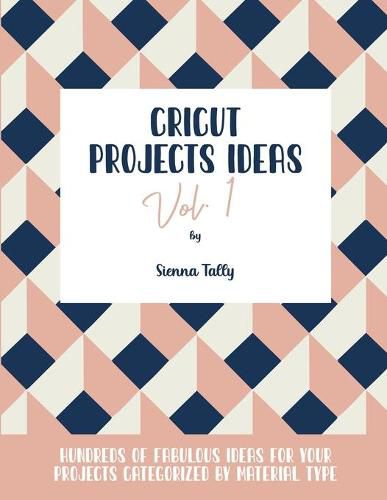 Cover image for Cricut Project Ideas Vol.1: Hundreds of Fabulous Ideas for Your Projects Categorized by Material Type